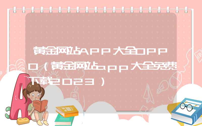 黄金网站APP大全OPPO（黄金网站app大全免费下载2023）