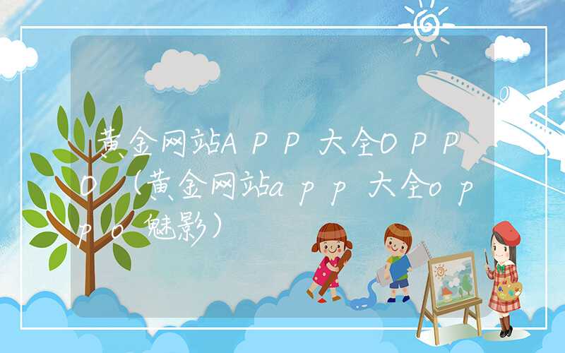 黄金网站APP大全OPPO（黄金网站app大全oppo魅影）