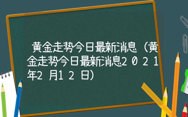 黄金走势今日最新消息（黄金走势今日最新消息2021年2月12日）