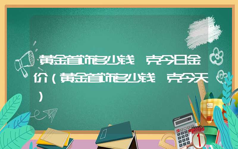 黄金首饰多少钱一克今日金价（黄金首饰多少钱一克今天）