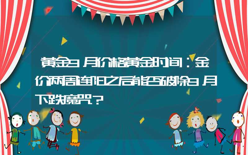 黄金9月价格黄金时间：金价两周连阳之后能否破除9月下跌魔咒？