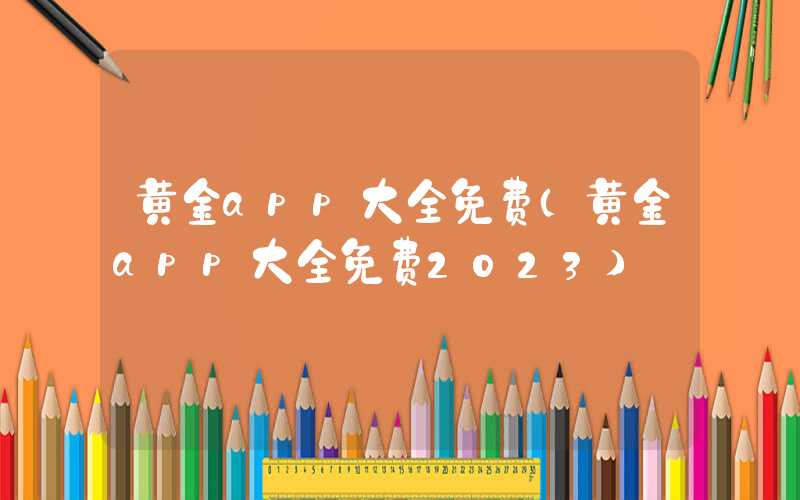 黄金app大全免费（黄金app大全免费2023）