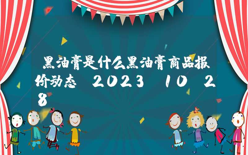 黑油膏是什么黑油膏商品报价动态（2023-10-28）