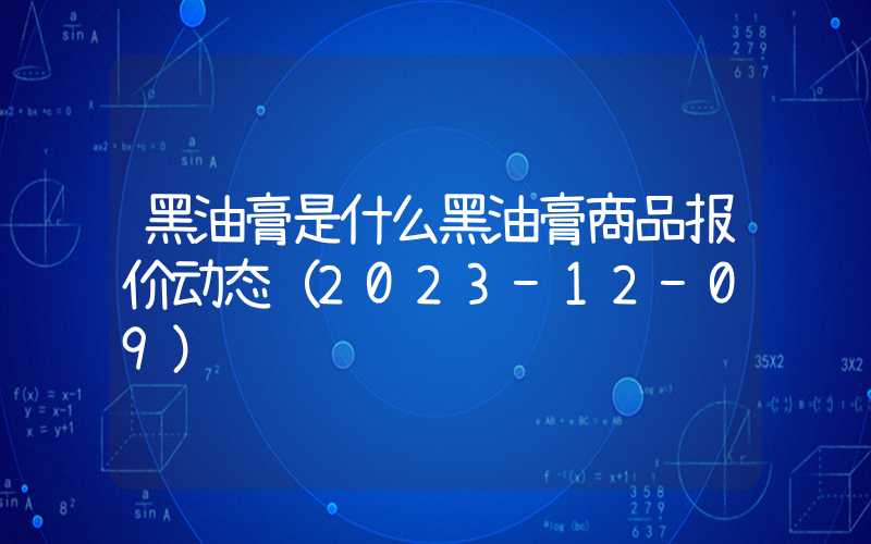 黑油膏是什么黑油膏商品报价动态（2023-12-09）