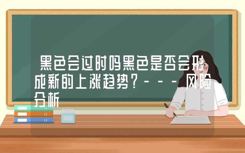 黑色会过时吗黑色是否会形成新的上涨趋势？---风险分析