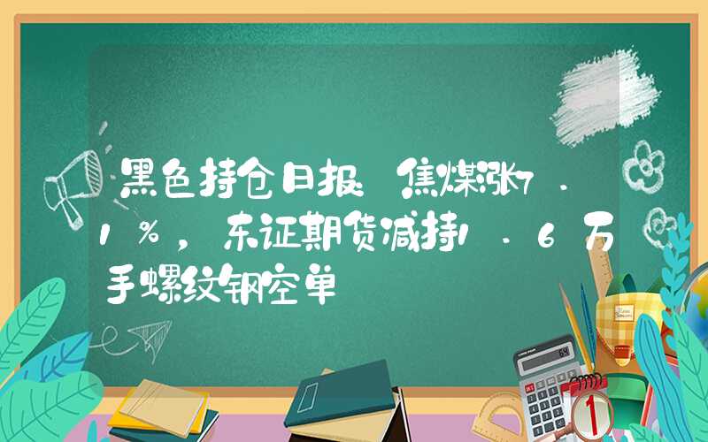 黑色持仓日报：焦煤涨7.1%，东证期货减持1.6万手螺纹钢空单