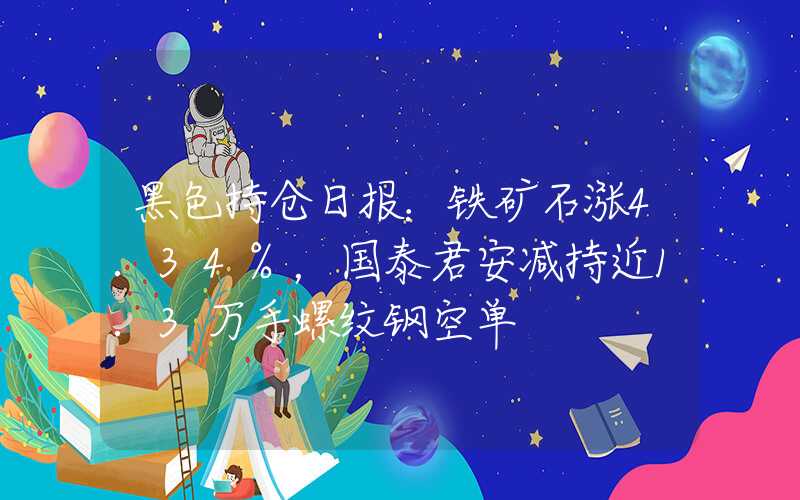 黑色持仓日报：铁矿石涨4.34%，国泰君安减持近1.3万手螺纹钢空单