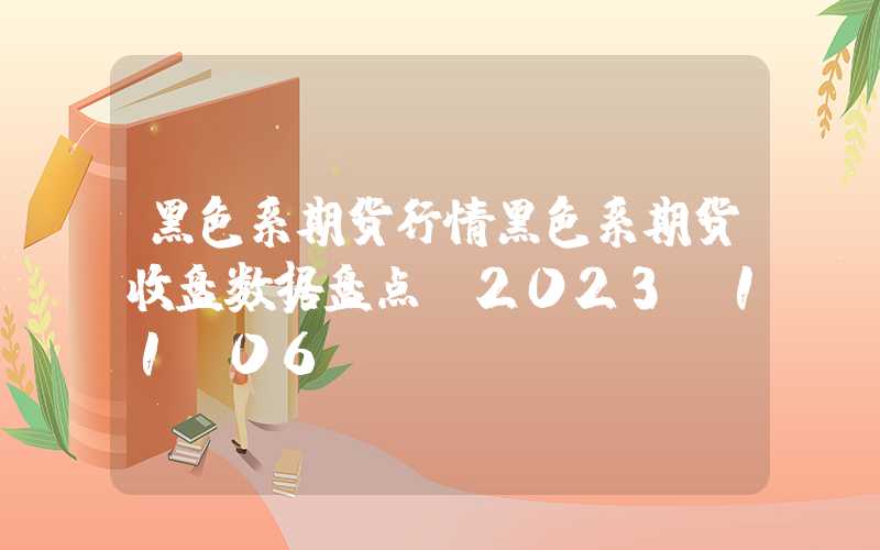 黑色系期货行情黑色系期货收盘数据盘点（2023.11.06）