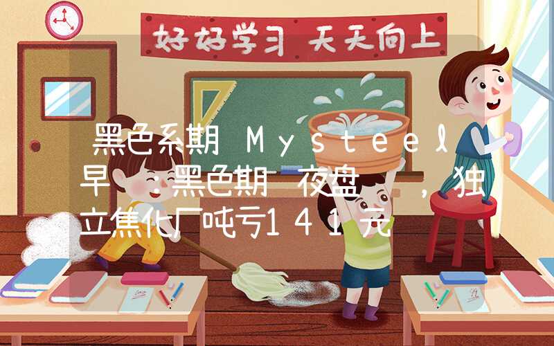 黑色系期货Mysteel早读：黑色期货夜盘飘红，独立焦化厂吨亏141元