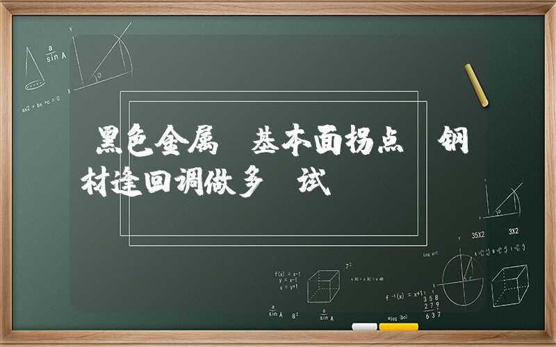 黑色金属：基本面拐点 钢材逢回调做多尝试