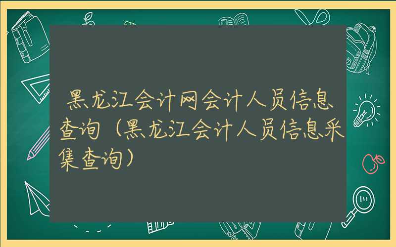 黑龙江会计网会计人员信息查询（黑龙江会计人员信息采集查询）