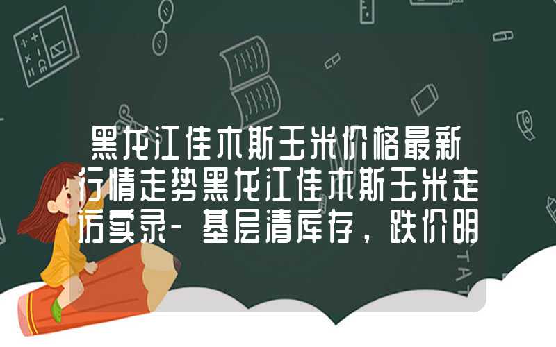 黑龙江佳木斯玉米价格最新行情走势黑龙江佳木斯玉米走访实录-基层清库存，跌价明显