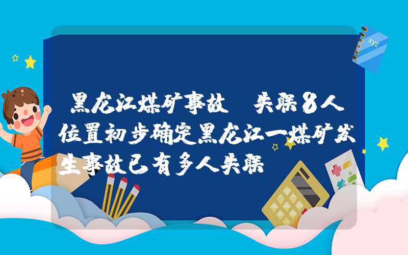 黑龙江煤矿事故:失联8人位置初步确定黑龙江一煤矿发生事故已有多人失联