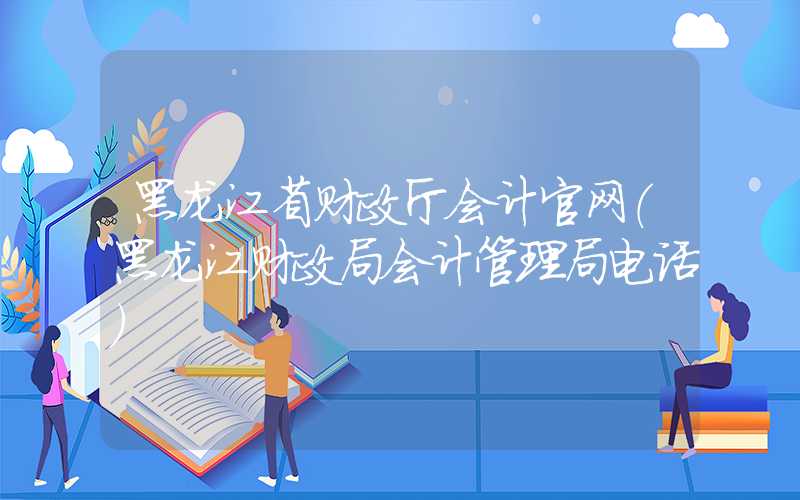 黑龙江省财政厅会计官网（黑龙江财政局会计管理局电话）