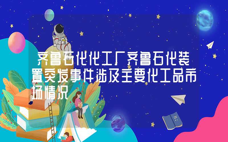 齐鲁石化化工厂齐鲁石化装置突发事件涉及主要化工品市场情况