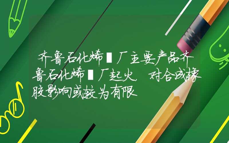 齐鲁石化烯烃厂主要产品齐鲁石化烯烃厂起火，对合成橡胶影响或较为有限