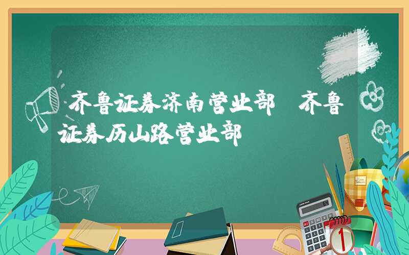 齐鲁证券济南营业部（齐鲁证券历山路营业部）