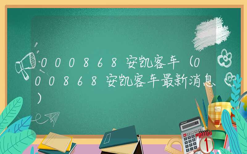 000868安凯客车（000868安凯客车最新消息）