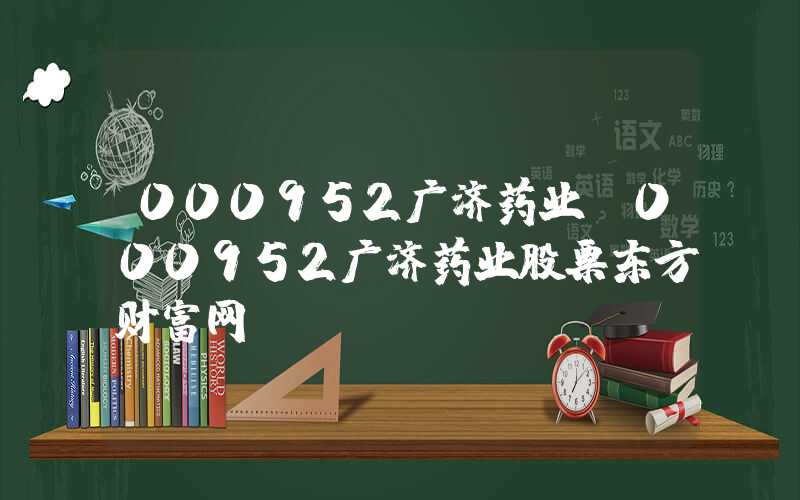 000952广济药业（000952广济药业股票东方财富网）