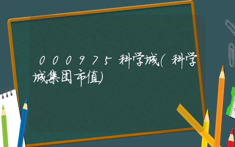 000975科学城（科学城集团市值）