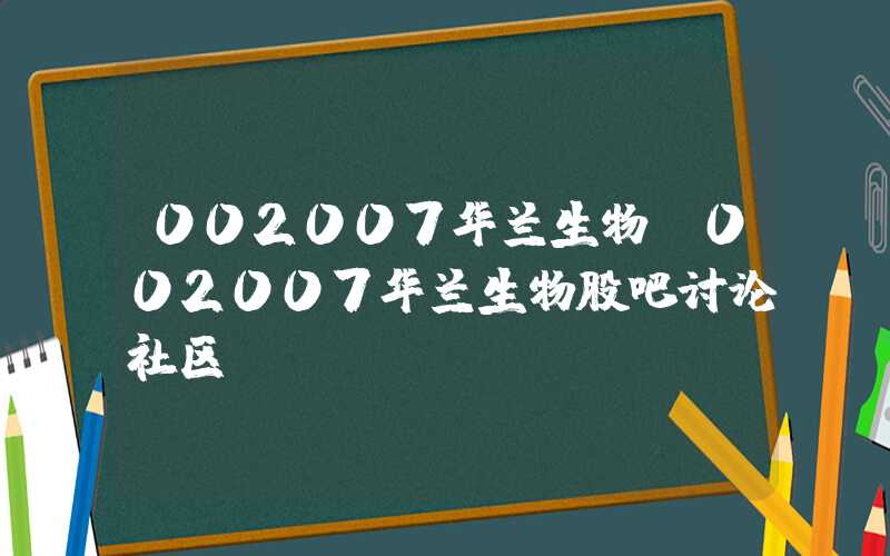 002007华兰生物（002007华兰生物股吧讨论社区）