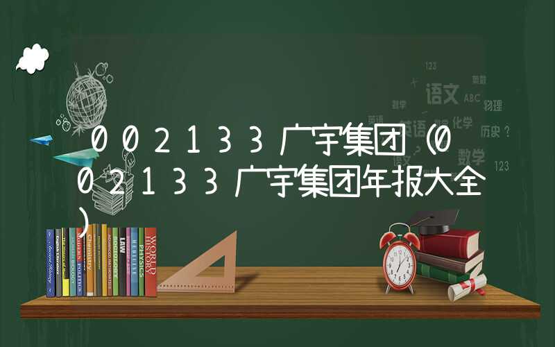 002133广宇集团（002133广宇集团年报大全）