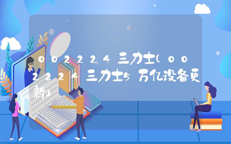 002224三力士（002224三力士5万亿设备更新）