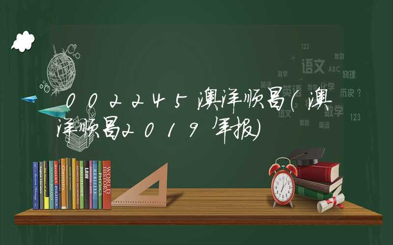 002245澳洋顺昌（澳洋顺昌2019年报）