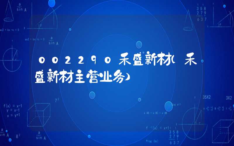 002290禾盛新材（禾盛新材主营业务）