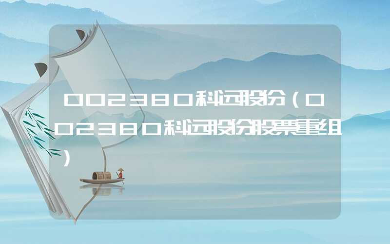 002380科远股份（002380科远股份股票重组）