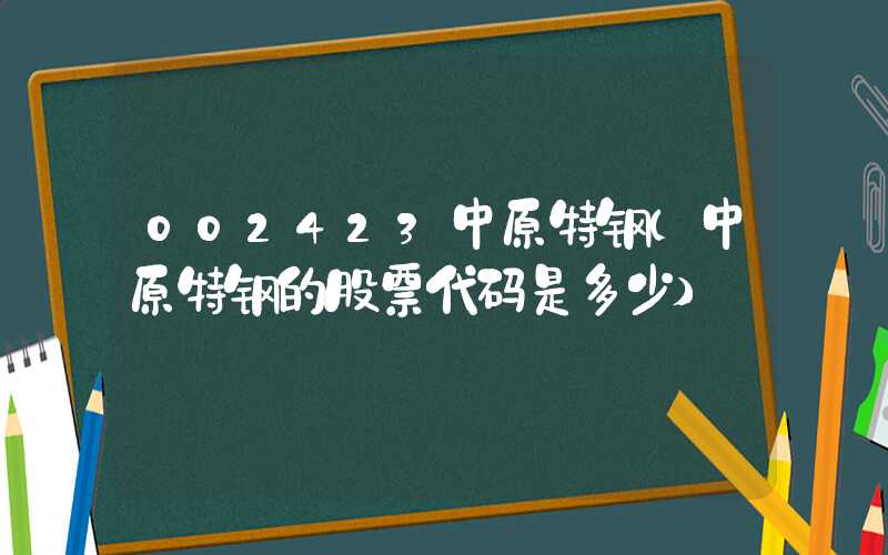 002423中原特钢（中原特钢的股票代码是多少）