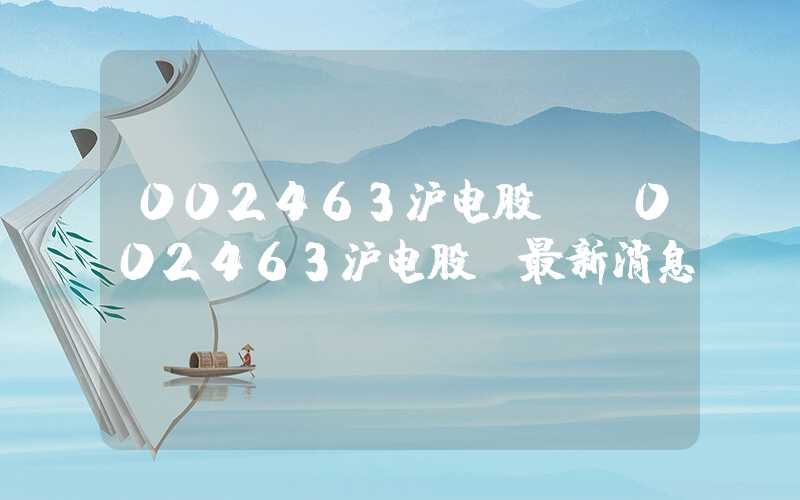 002463沪电股份（002463沪电股份最新消息）