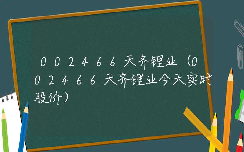 002466天齐锂业（002466天齐锂业今天实时股价）