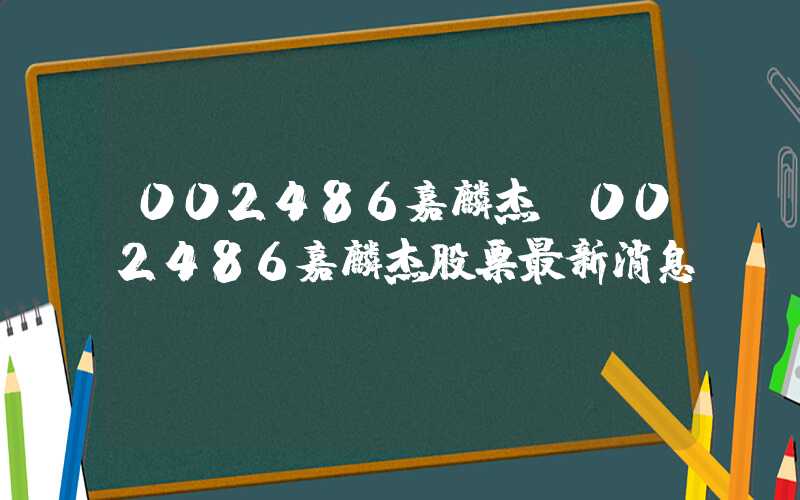 002486嘉麟杰（002486嘉麟杰股票最新消息）