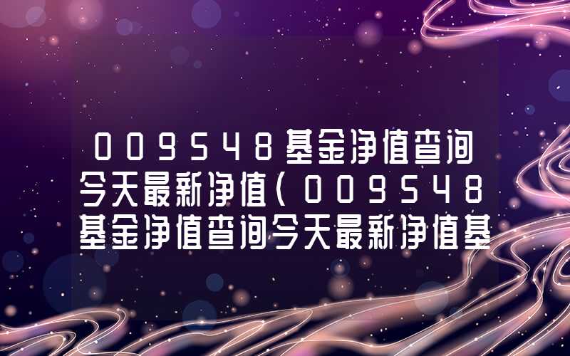 009548基金净值查询今天最新净值（009548基金净值查询今天最新净值基金排名）