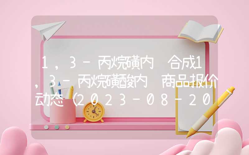 1,3-丙烷磺内酯合成1,3-丙烷磺酸内酯商品报价动态（2023-08-20）