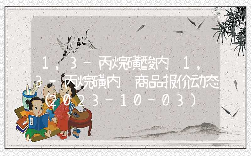 1,3-丙烷磺酸内酯1,3-丙烷磺内酯商品报价动态（2023-10-03）