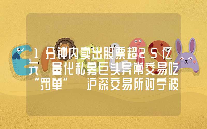 1分钟内卖出股票超25亿元 量化私募巨头异常交易吃“罚单” 沪深交易所对宁波灵均实施暂停交易措施