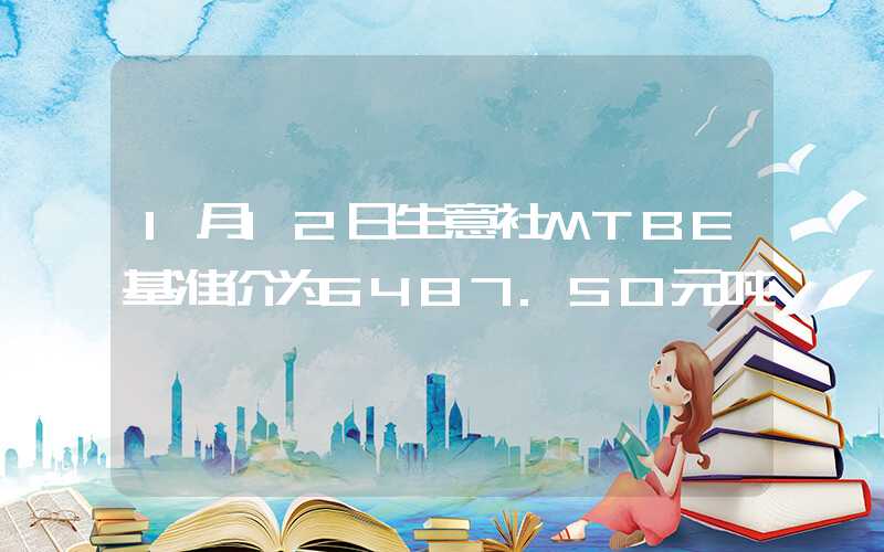 1月12日生意社MTBE基准价为6487.50元吨