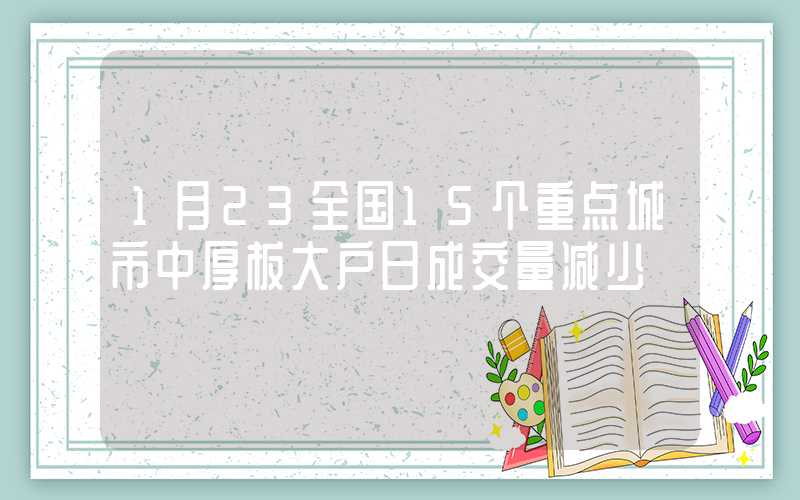 1月23全国15个重点城市中厚板大户日成交量减少