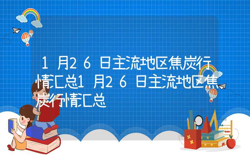 1月26日主流地区焦炭行情汇总1月26日主流地区焦炭行情汇总