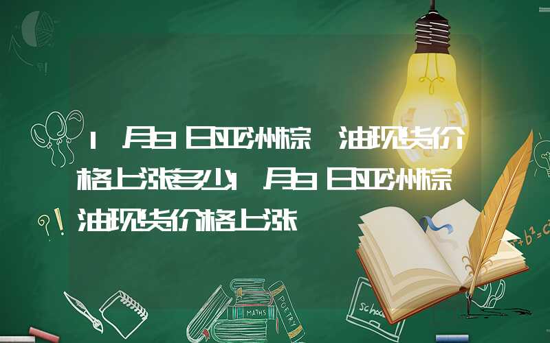 1月9日亚洲棕榈油现货价格上涨多少1月9日亚洲棕榈油现货价格上涨