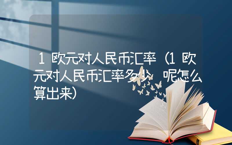 1欧元对人民币汇率（1欧元对人民币汇率多少钱呢怎么算出来）