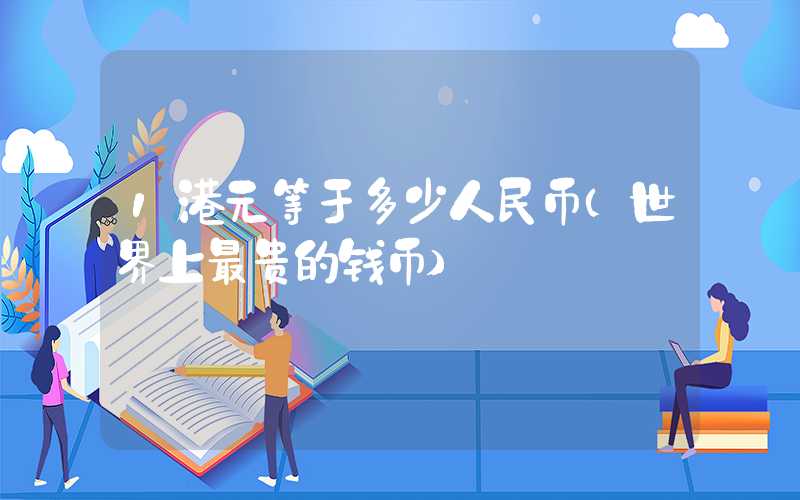 1港元等于多少人民币（世界上最贵的钱币）