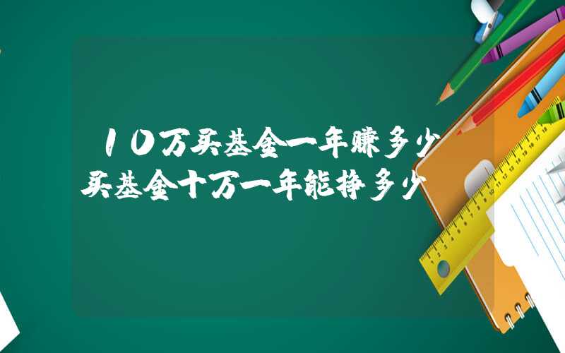 10万买基金一年赚多少（买基金十万一年能挣多少）