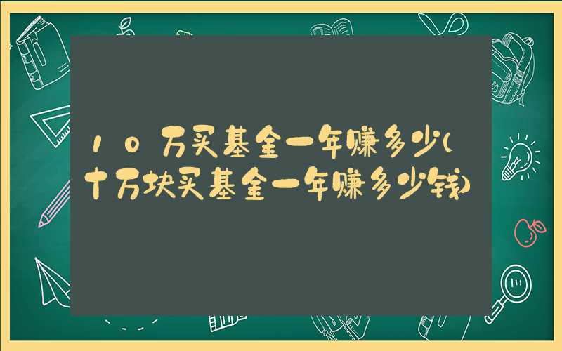 10万买基金一年赚多少（十万块买基金一年赚多少钱）