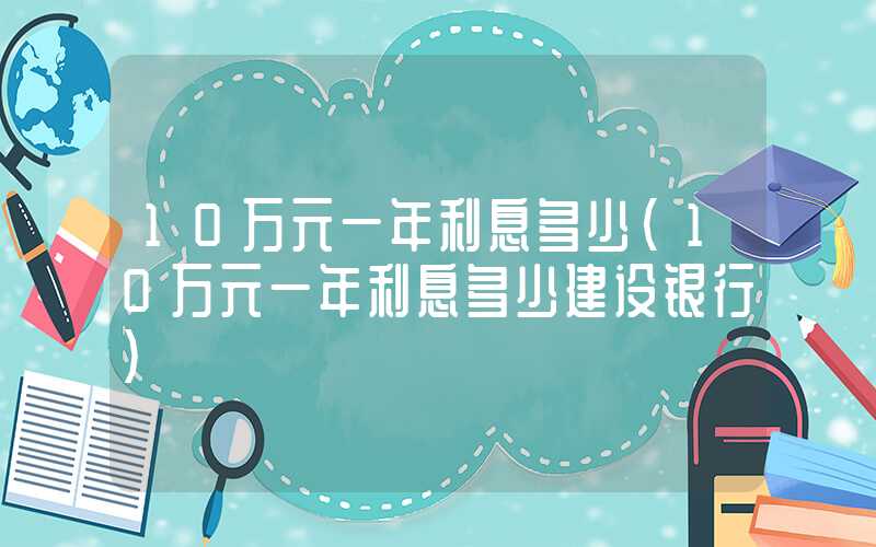 10万元一年利息多少（10万元一年利息多少建设银行）