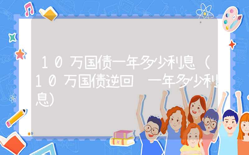 10万国债一年多少利息（10万国债逆回购一年多少利息）