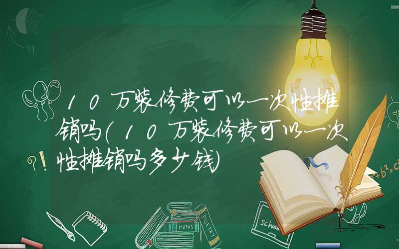 10万装修费可以一次性摊销吗（10万装修费可以一次性摊销吗多少钱）