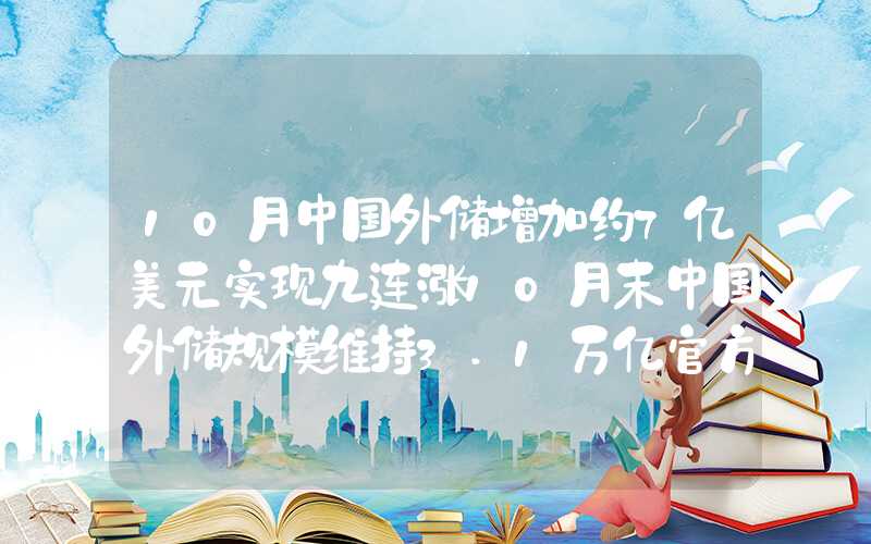 10月中国外储增加约7亿美元实现九连涨10月末中国外储规模维持3.1万亿官方黄金储备连升12个月